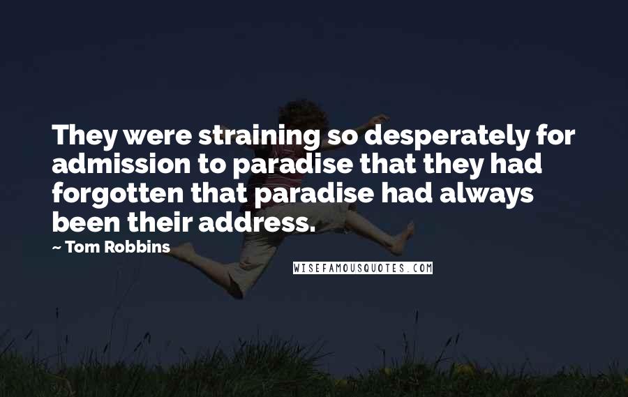 Tom Robbins Quotes: They were straining so desperately for admission to paradise that they had forgotten that paradise had always been their address.