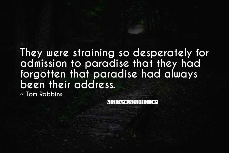 Tom Robbins Quotes: They were straining so desperately for admission to paradise that they had forgotten that paradise had always been their address.