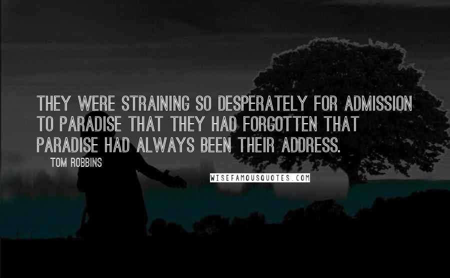 Tom Robbins Quotes: They were straining so desperately for admission to paradise that they had forgotten that paradise had always been their address.