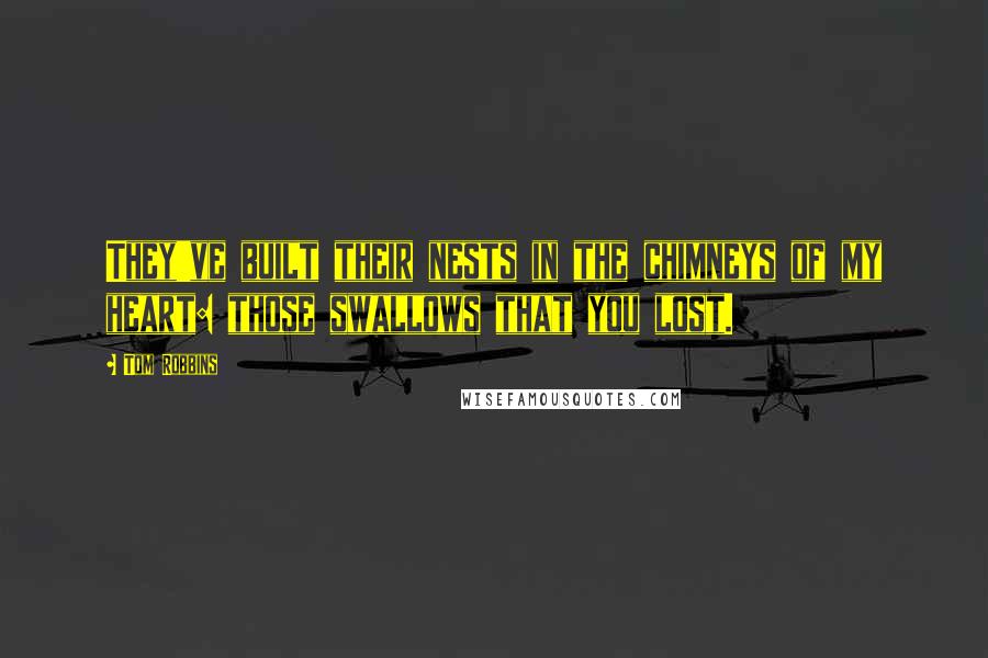 Tom Robbins Quotes: They've built their nests in the chimneys of my heart: those swallows that you lost.