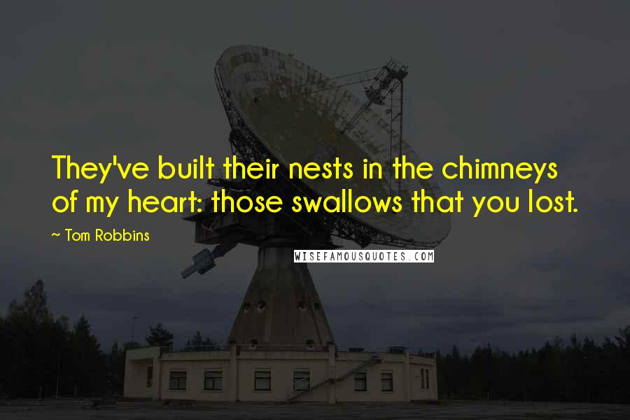 Tom Robbins Quotes: They've built their nests in the chimneys of my heart: those swallows that you lost.