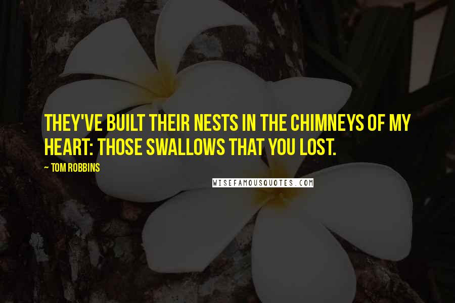 Tom Robbins Quotes: They've built their nests in the chimneys of my heart: those swallows that you lost.