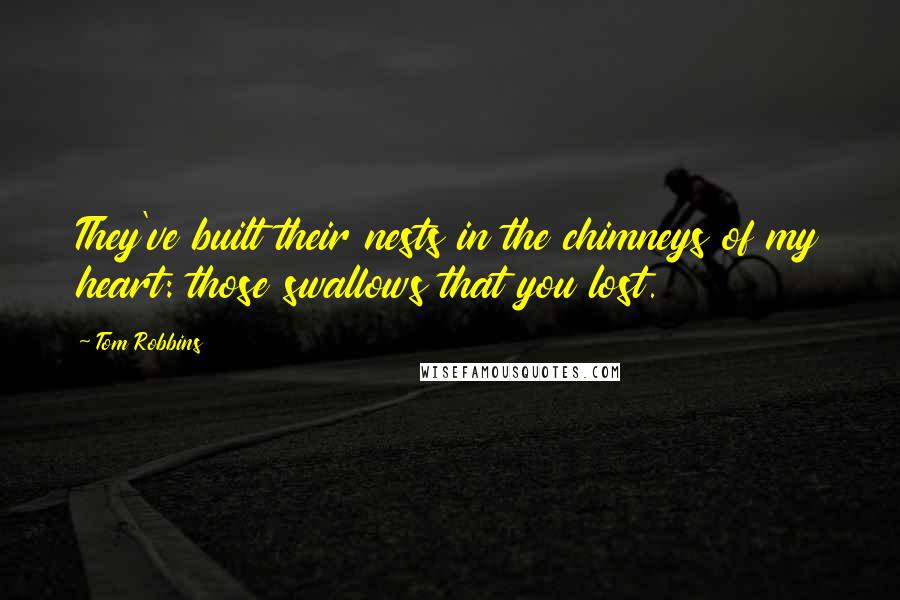 Tom Robbins Quotes: They've built their nests in the chimneys of my heart: those swallows that you lost.