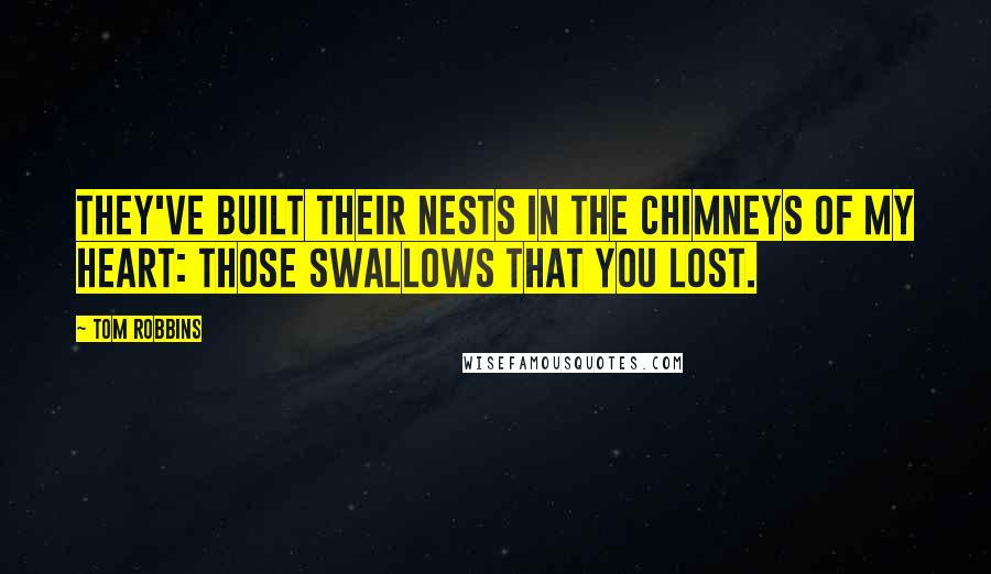 Tom Robbins Quotes: They've built their nests in the chimneys of my heart: those swallows that you lost.