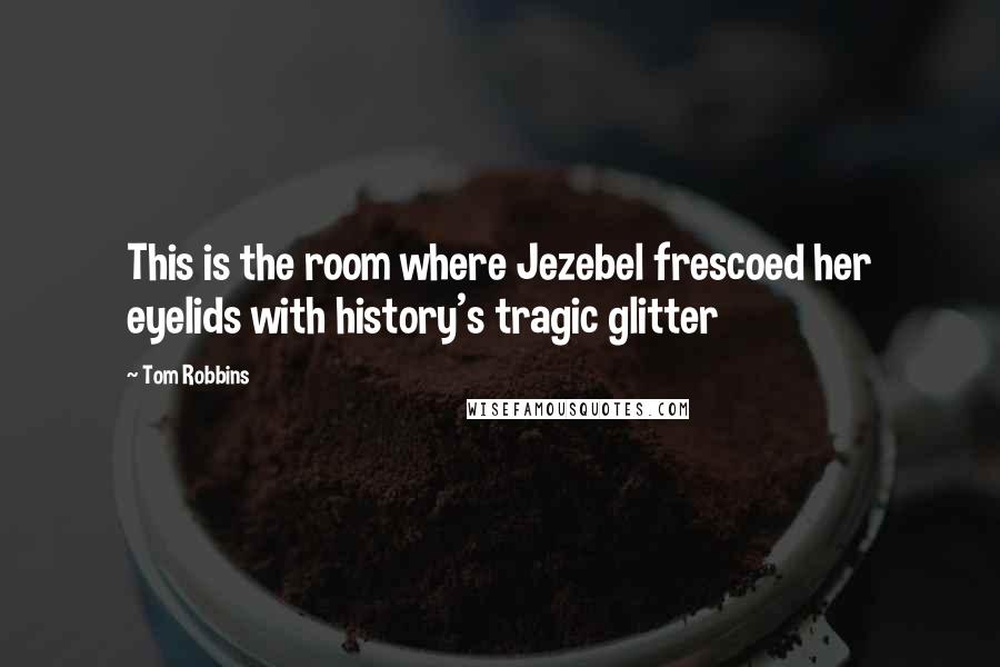 Tom Robbins Quotes: This is the room where Jezebel frescoed her eyelids with history's tragic glitter