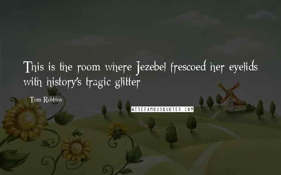Tom Robbins Quotes: This is the room where Jezebel frescoed her eyelids with history's tragic glitter
