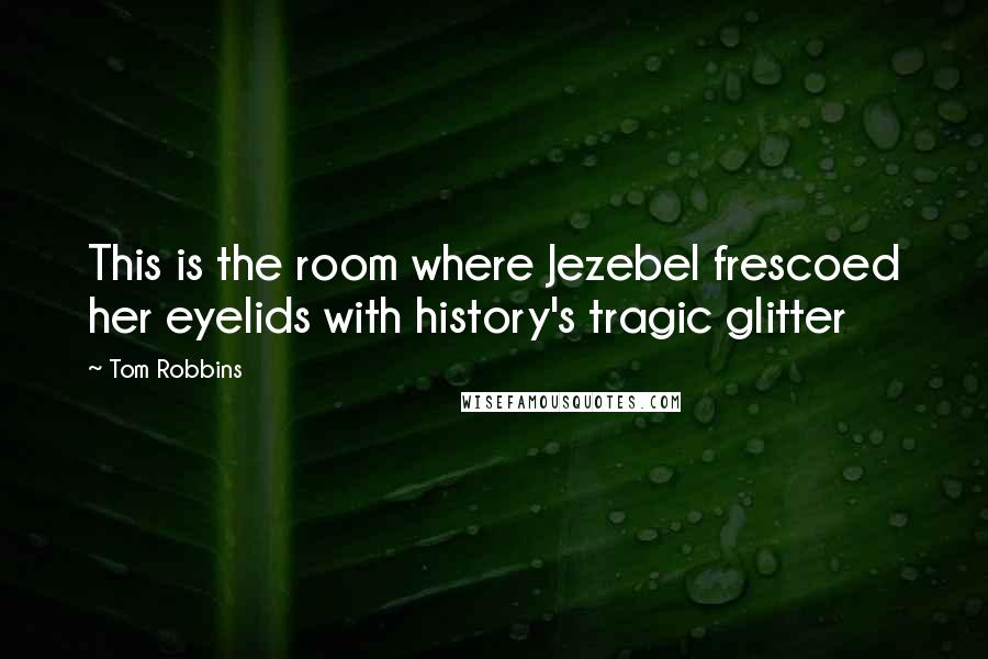 Tom Robbins Quotes: This is the room where Jezebel frescoed her eyelids with history's tragic glitter