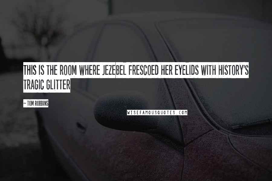 Tom Robbins Quotes: This is the room where Jezebel frescoed her eyelids with history's tragic glitter