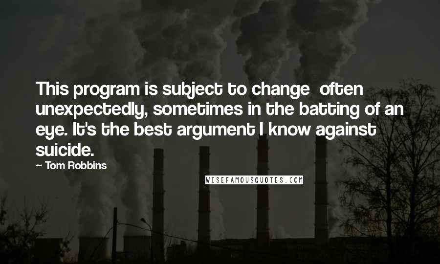 Tom Robbins Quotes: This program is subject to change  often unexpectedly, sometimes in the batting of an eye. It's the best argument I know against suicide.
