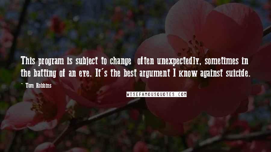 Tom Robbins Quotes: This program is subject to change  often unexpectedly, sometimes in the batting of an eye. It's the best argument I know against suicide.