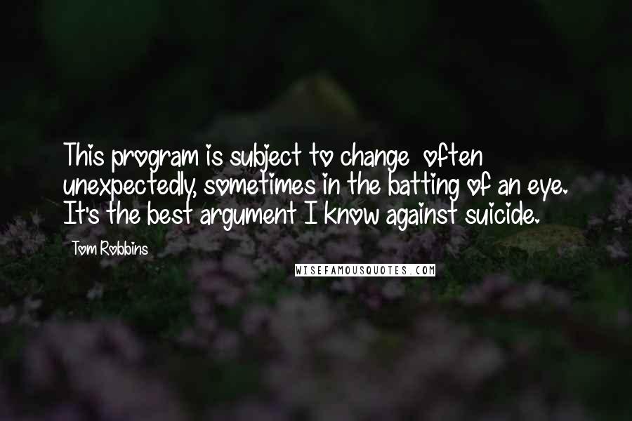 Tom Robbins Quotes: This program is subject to change  often unexpectedly, sometimes in the batting of an eye. It's the best argument I know against suicide.