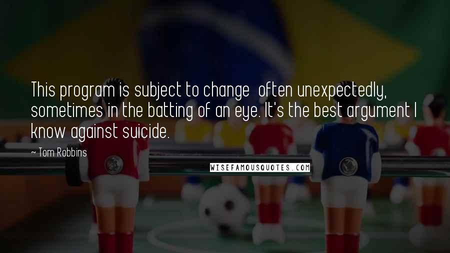 Tom Robbins Quotes: This program is subject to change  often unexpectedly, sometimes in the batting of an eye. It's the best argument I know against suicide.