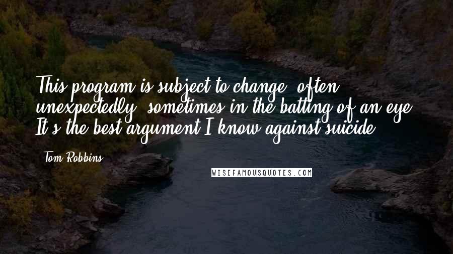 Tom Robbins Quotes: This program is subject to change  often unexpectedly, sometimes in the batting of an eye. It's the best argument I know against suicide.