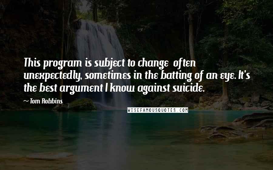 Tom Robbins Quotes: This program is subject to change  often unexpectedly, sometimes in the batting of an eye. It's the best argument I know against suicide.
