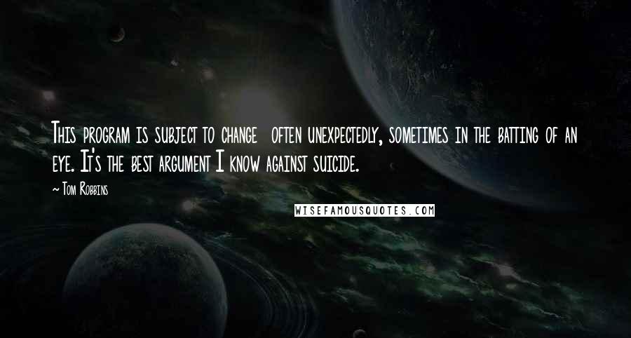 Tom Robbins Quotes: This program is subject to change  often unexpectedly, sometimes in the batting of an eye. It's the best argument I know against suicide.