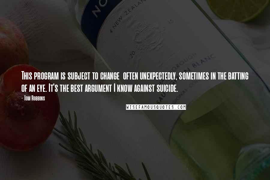 Tom Robbins Quotes: This program is subject to change  often unexpectedly, sometimes in the batting of an eye. It's the best argument I know against suicide.