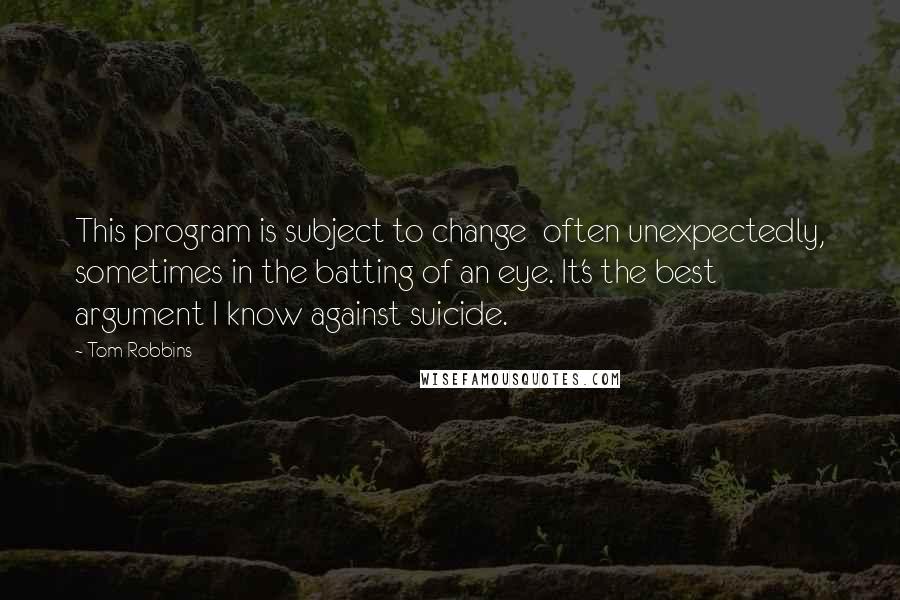 Tom Robbins Quotes: This program is subject to change  often unexpectedly, sometimes in the batting of an eye. It's the best argument I know against suicide.