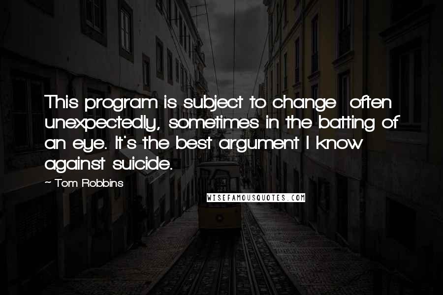 Tom Robbins Quotes: This program is subject to change  often unexpectedly, sometimes in the batting of an eye. It's the best argument I know against suicide.