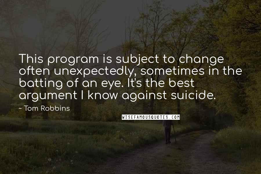 Tom Robbins Quotes: This program is subject to change  often unexpectedly, sometimes in the batting of an eye. It's the best argument I know against suicide.