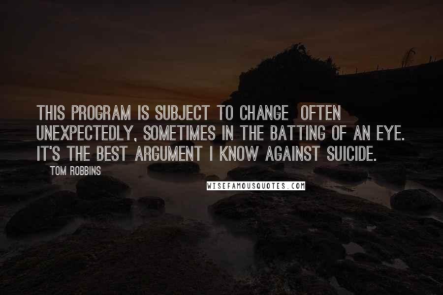 Tom Robbins Quotes: This program is subject to change  often unexpectedly, sometimes in the batting of an eye. It's the best argument I know against suicide.