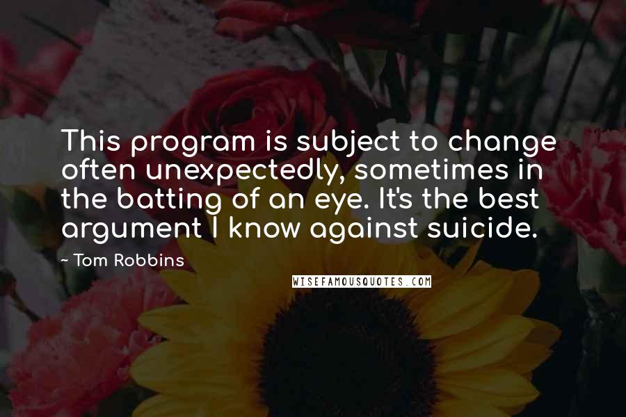Tom Robbins Quotes: This program is subject to change  often unexpectedly, sometimes in the batting of an eye. It's the best argument I know against suicide.