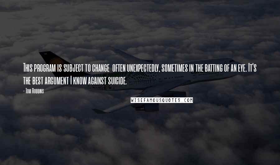 Tom Robbins Quotes: This program is subject to change  often unexpectedly, sometimes in the batting of an eye. It's the best argument I know against suicide.