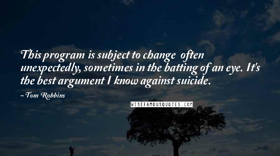 Tom Robbins Quotes: This program is subject to change  often unexpectedly, sometimes in the batting of an eye. It's the best argument I know against suicide.