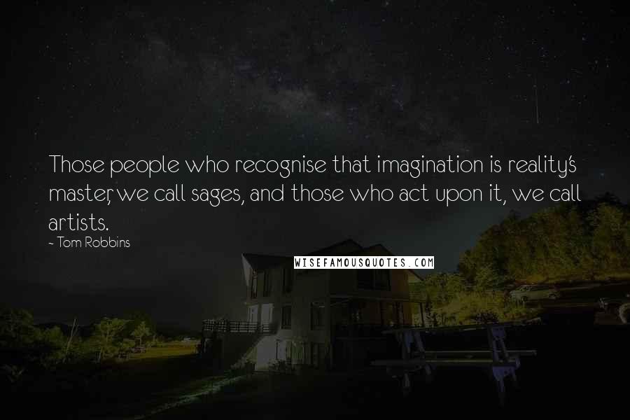 Tom Robbins Quotes: Those people who recognise that imagination is reality's master, we call sages, and those who act upon it, we call artists.