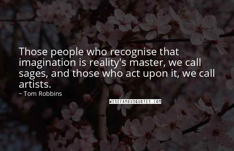 Tom Robbins Quotes: Those people who recognise that imagination is reality's master, we call sages, and those who act upon it, we call artists.