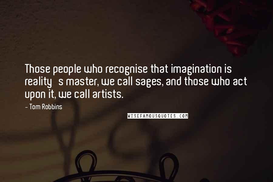 Tom Robbins Quotes: Those people who recognise that imagination is reality's master, we call sages, and those who act upon it, we call artists.