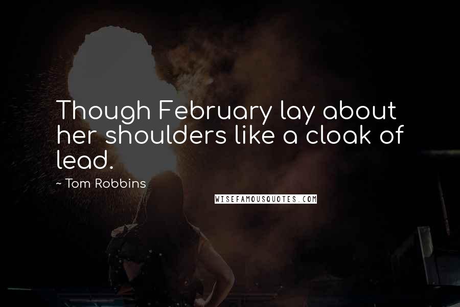 Tom Robbins Quotes: Though February lay about her shoulders like a cloak of lead.