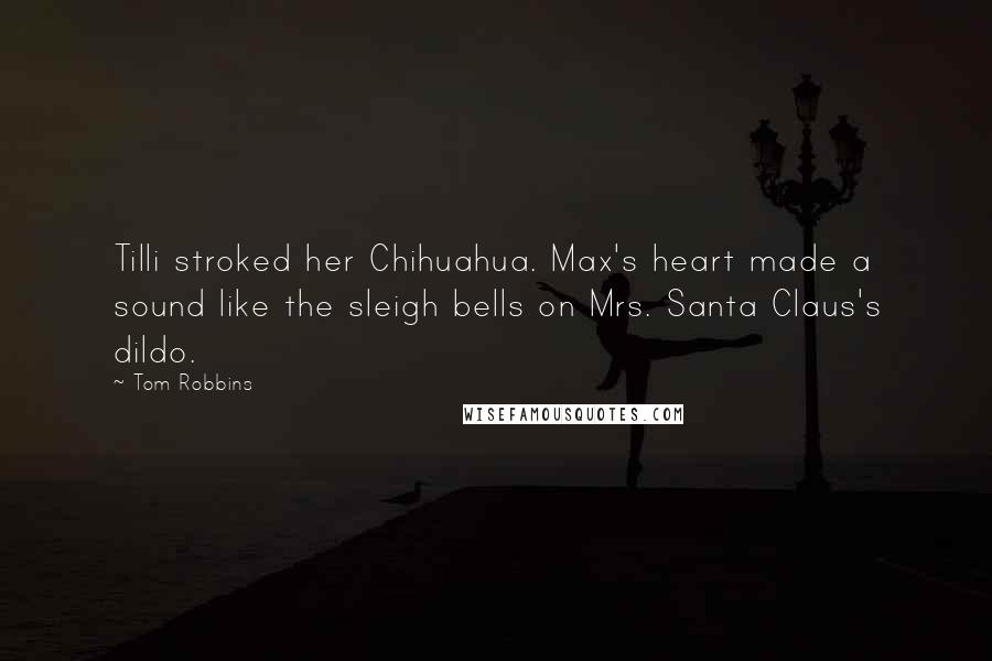 Tom Robbins Quotes: Tilli stroked her Chihuahua. Max's heart made a sound like the sleigh bells on Mrs. Santa Claus's dildo.