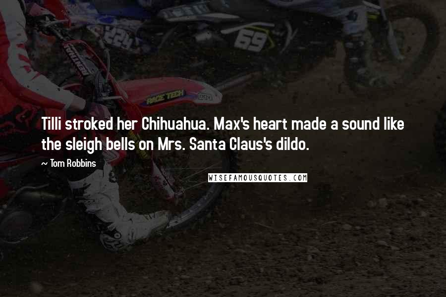 Tom Robbins Quotes: Tilli stroked her Chihuahua. Max's heart made a sound like the sleigh bells on Mrs. Santa Claus's dildo.