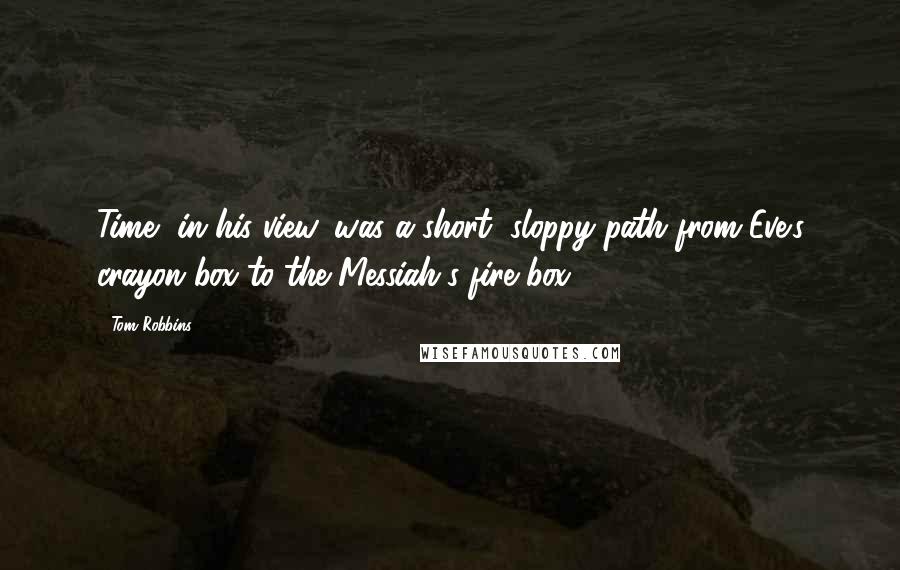 Tom Robbins Quotes: Time, in his view, was a short, sloppy path from Eve's crayon box to the Messiah's fire box.