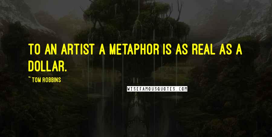 Tom Robbins Quotes: To an artist a metaphor is as real as a dollar.