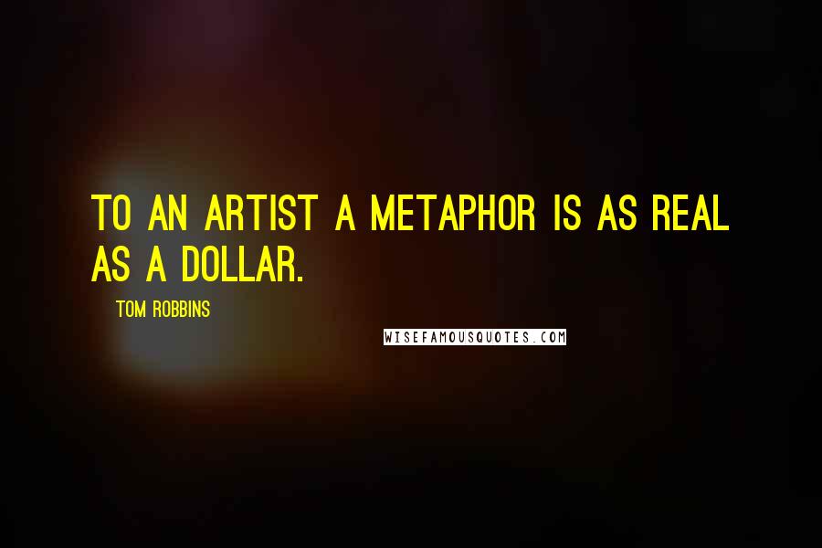 Tom Robbins Quotes: To an artist a metaphor is as real as a dollar.