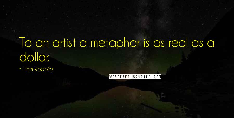 Tom Robbins Quotes: To an artist a metaphor is as real as a dollar.