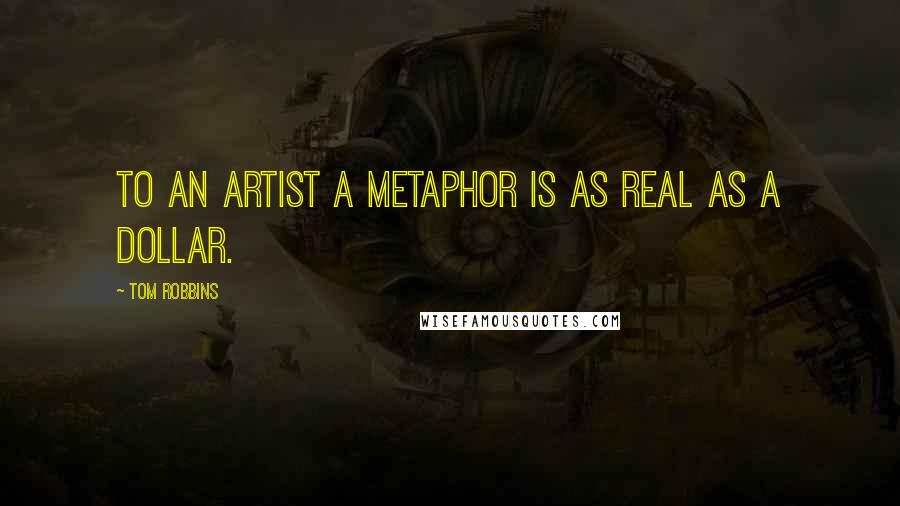 Tom Robbins Quotes: To an artist a metaphor is as real as a dollar.