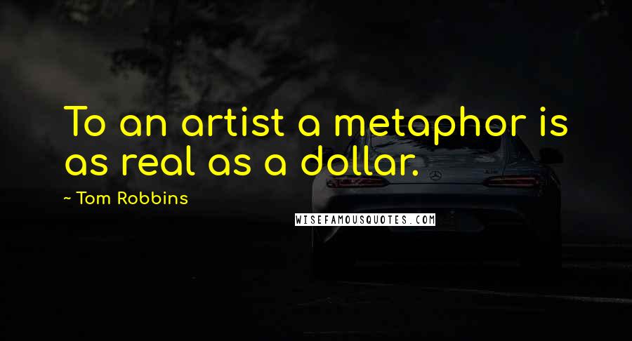 Tom Robbins Quotes: To an artist a metaphor is as real as a dollar.