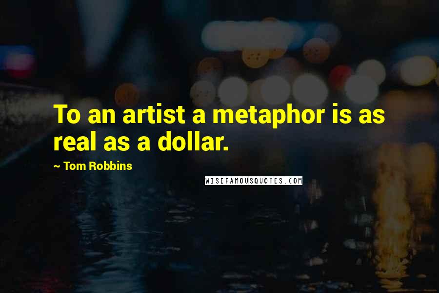 Tom Robbins Quotes: To an artist a metaphor is as real as a dollar.