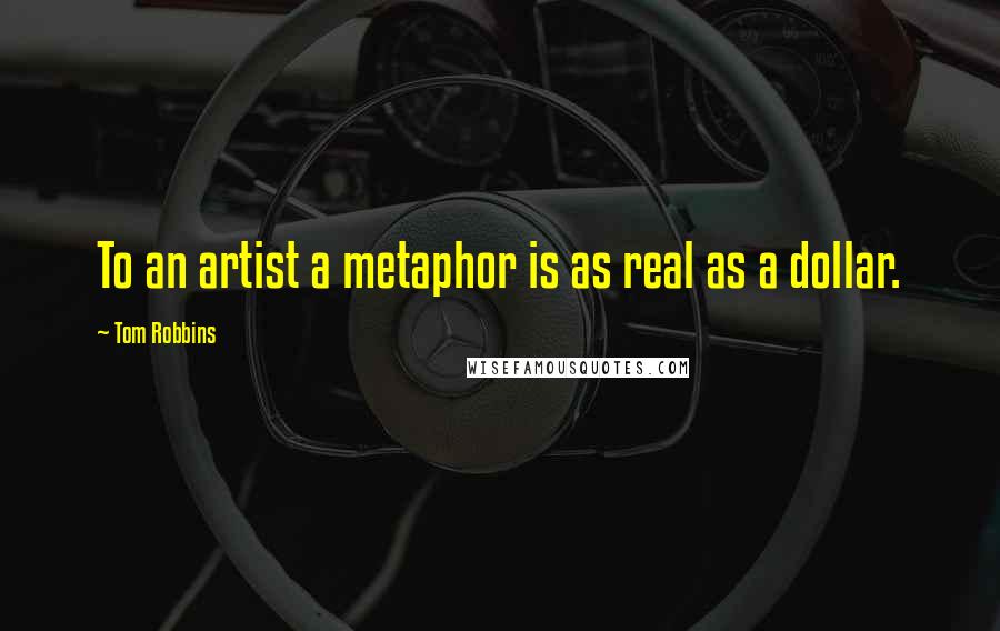 Tom Robbins Quotes: To an artist a metaphor is as real as a dollar.