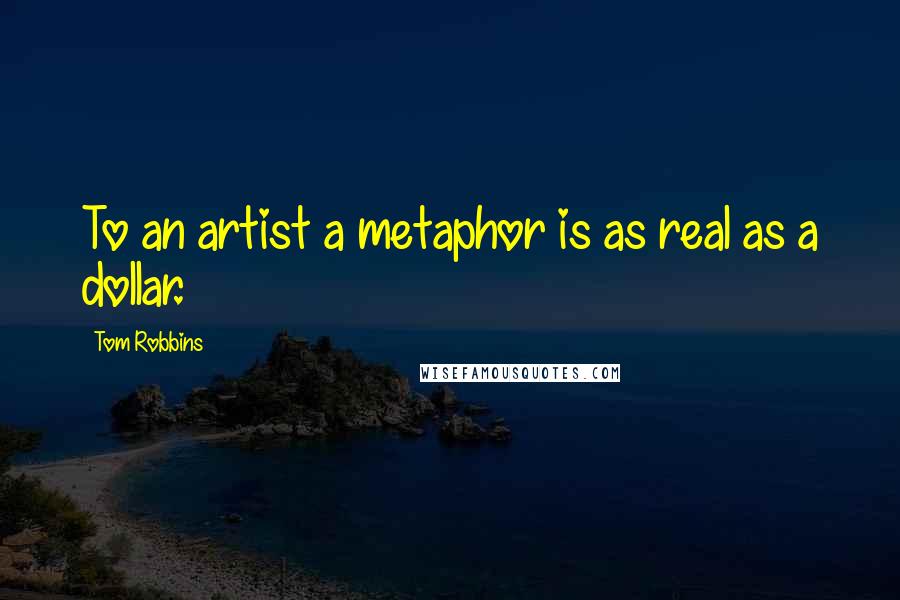 Tom Robbins Quotes: To an artist a metaphor is as real as a dollar.