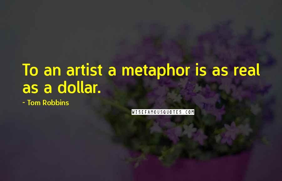 Tom Robbins Quotes: To an artist a metaphor is as real as a dollar.