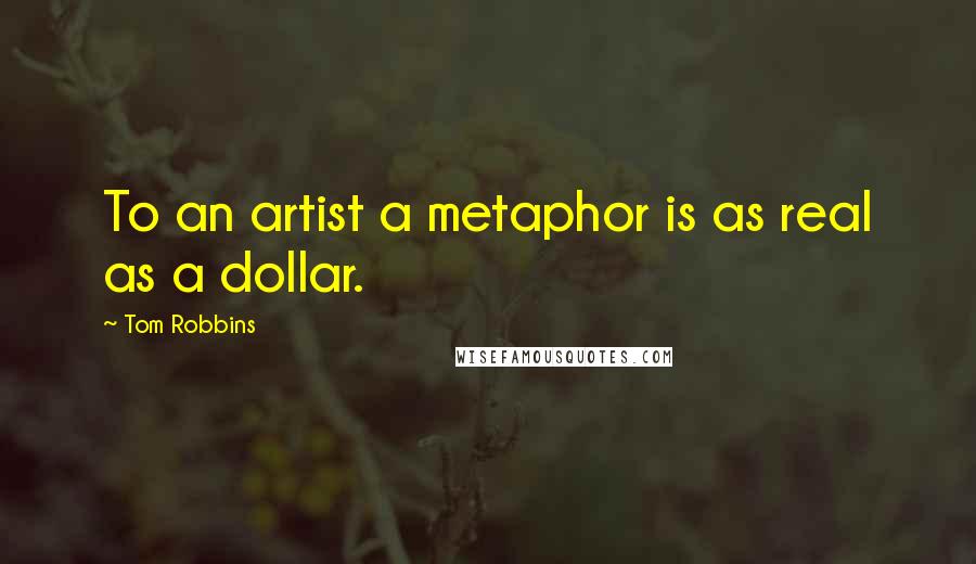 Tom Robbins Quotes: To an artist a metaphor is as real as a dollar.