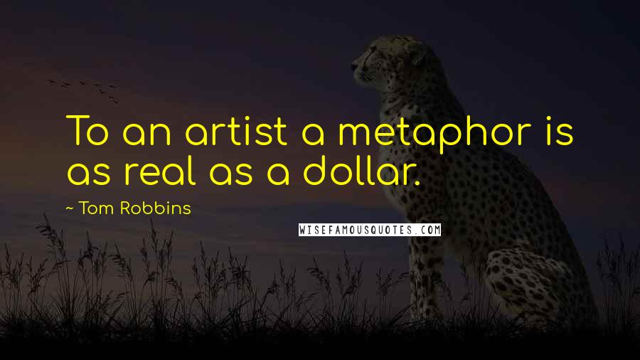 Tom Robbins Quotes: To an artist a metaphor is as real as a dollar.