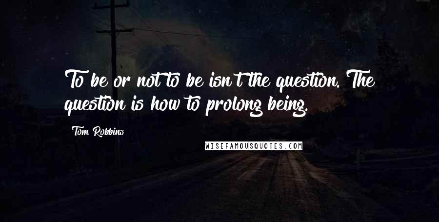 Tom Robbins Quotes: To be or not to be isn't the question. The question is how to prolong being.