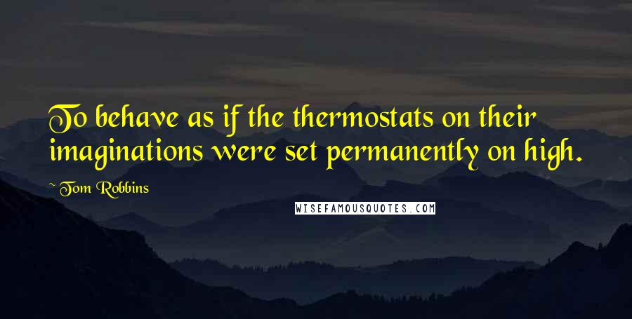 Tom Robbins Quotes: To behave as if the thermostats on their imaginations were set permanently on high.