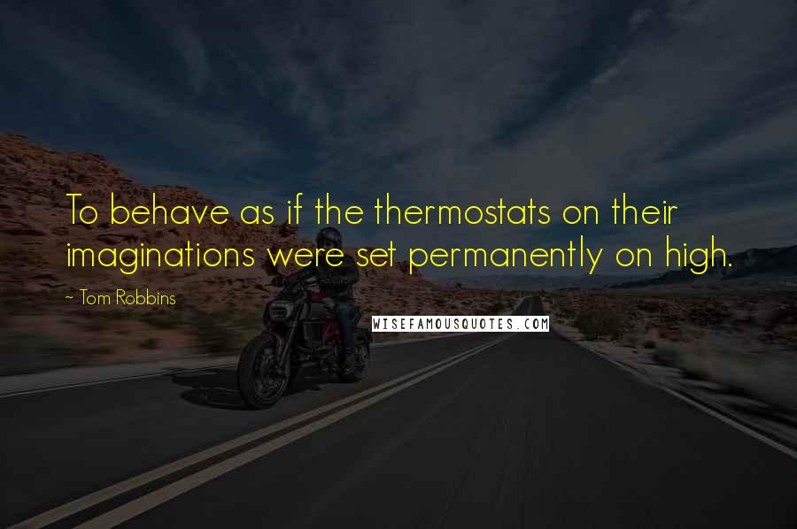 Tom Robbins Quotes: To behave as if the thermostats on their imaginations were set permanently on high.