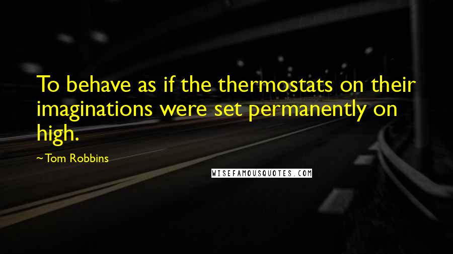 Tom Robbins Quotes: To behave as if the thermostats on their imaginations were set permanently on high.