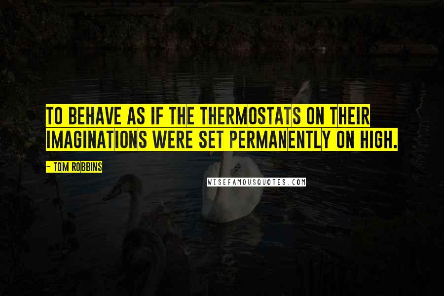 Tom Robbins Quotes: To behave as if the thermostats on their imaginations were set permanently on high.